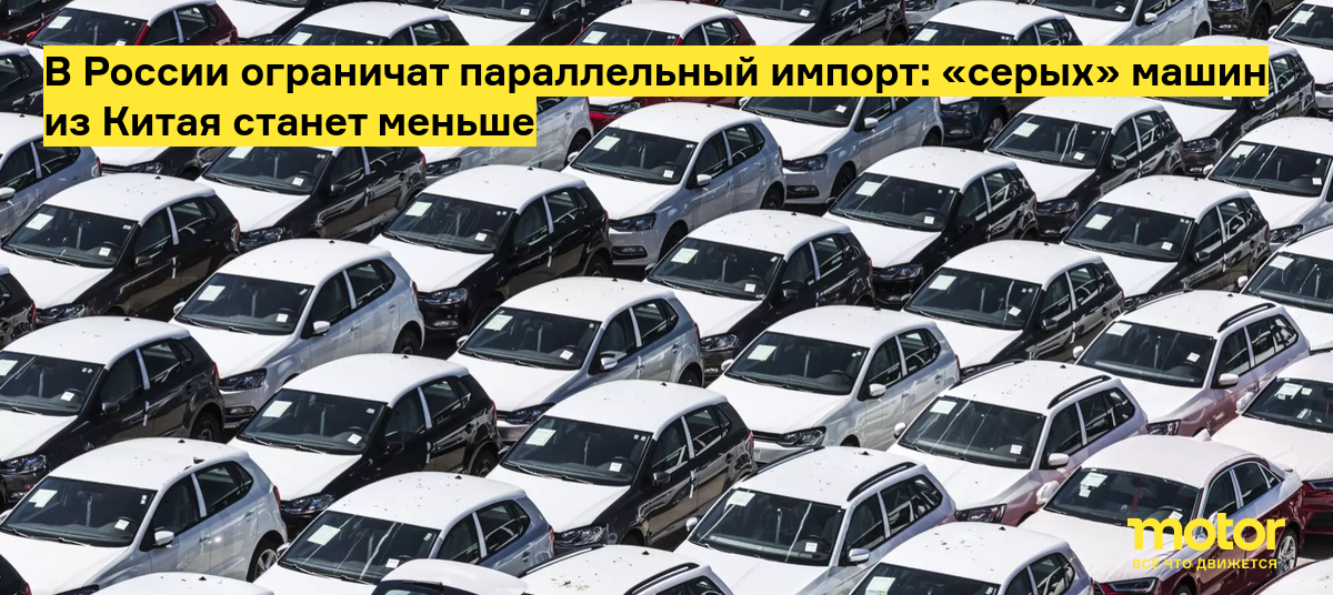 В России ограничат параллельный импорт: «серых» машин из Китая станет  меньше — Motor